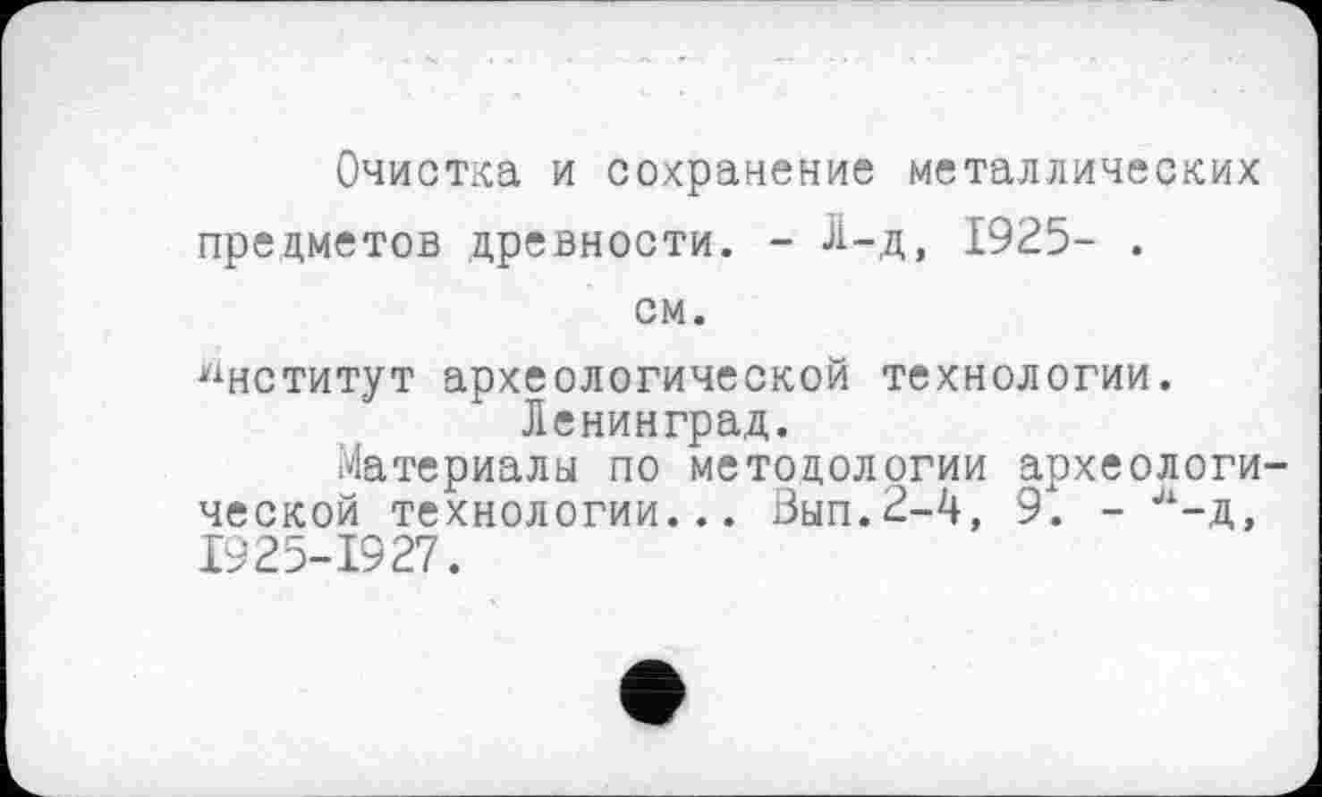 ﻿Очистка и сохранение металлических предметов древности. - 1-д, 1925- . см.
Институт археологической технологии. Ленинград.
Материалы по методологии археологической технологии... Вып.2-4, 9. - л-д, 19 25-1927.